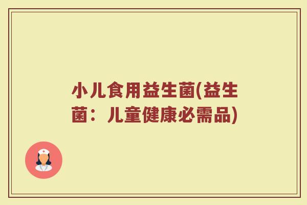 小儿食用益生菌(益生菌：儿童健康必需品)