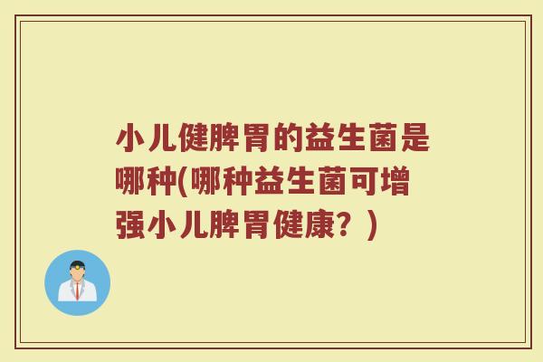 小儿健脾胃的益生菌是哪种(哪种益生菌可增强小儿脾胃健康？)