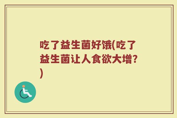 吃了益生菌好饿(吃了益生菌让人食欲大增？)