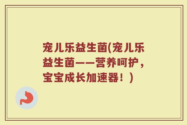 宠儿乐益生菌(宠儿乐益生菌——营养呵护，宝宝成长加速器！)