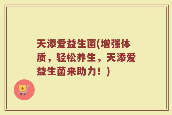 天添爱益生菌(增强体质，轻松养生，天添爱益生菌来助力！)
