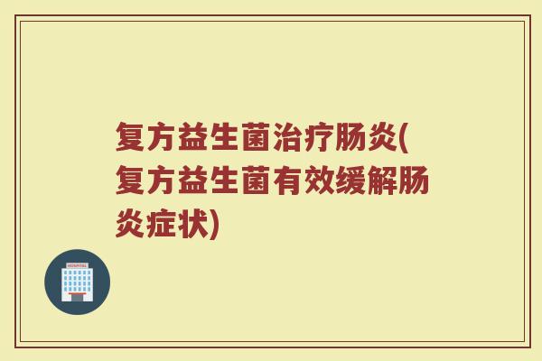 复方益生菌治疗肠炎(复方益生菌有效缓解肠炎症状)