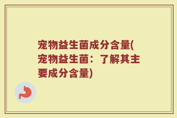 宠物益生菌成分含量(宠物益生菌：了解其主要成分含量)