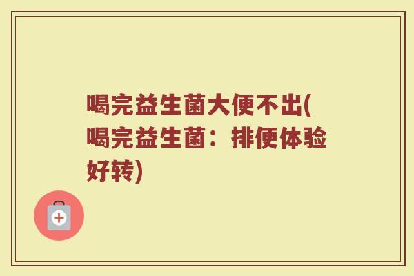 喝完益生菌大便不出(喝完益生菌：排便体验好转)