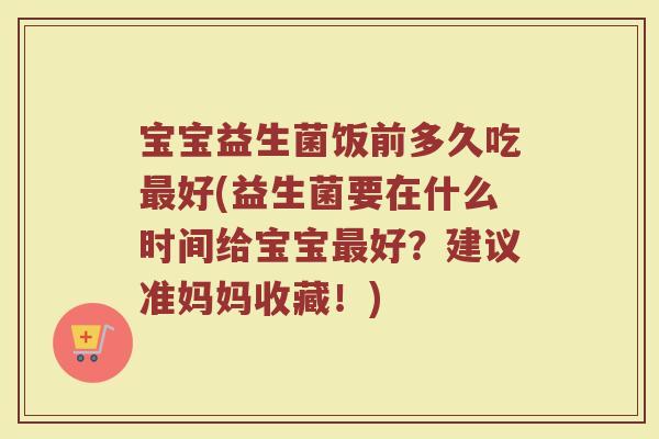 宝宝益生菌饭前多久吃好(益生菌要在什么时间给宝宝好?建议准妈妈收藏!) 宝宝益生菌饭前多久吃好(益生菌要在什么时间给宝宝好?建议准妈妈收藏!)