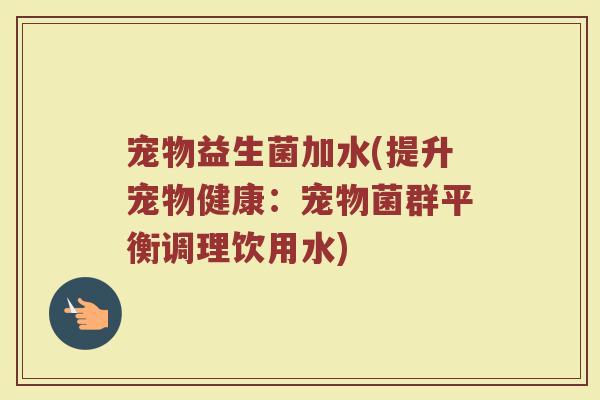 宠物益生菌加水(提升宠物健康：宠物菌群平衡调理饮用水)