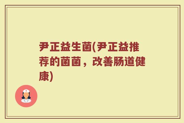 尹正益生菌(尹正益推荐的菌菌，改善肠道健康)