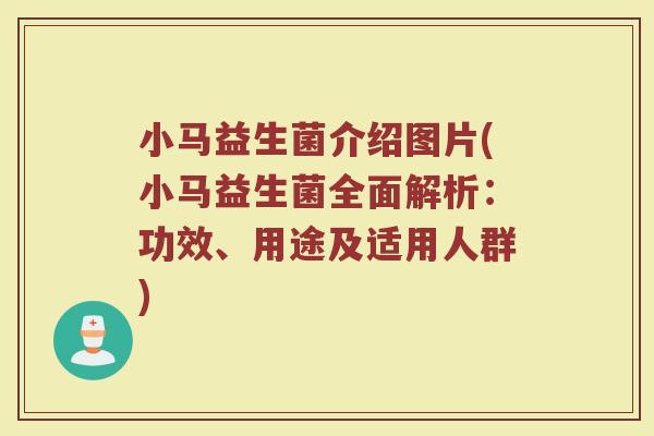 小马益生菌介绍图片(小马益生菌全面解析：功效、用途及适用人群)