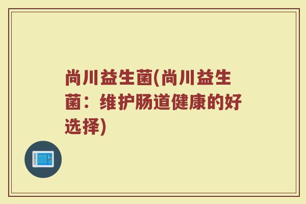 尚川益生菌(尚川益生菌：维护肠道健康的好选择)