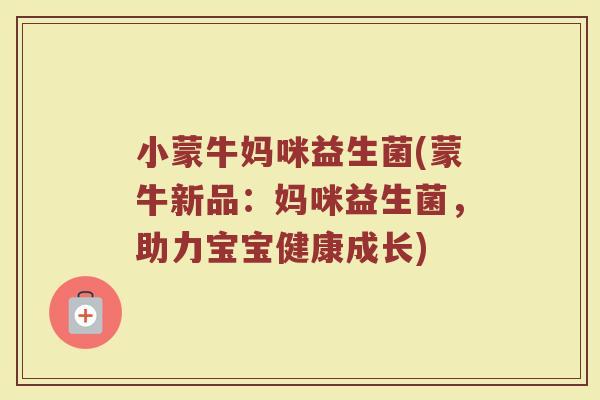 小蒙牛妈咪益生菌(蒙牛新品：妈咪益生菌，助力宝宝健康成长)