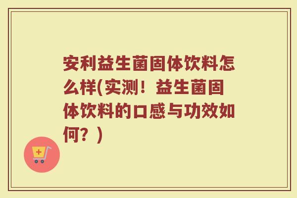 安利益生菌固体饮料怎么样(实测！益生菌固体饮料的口感与功效如何？)