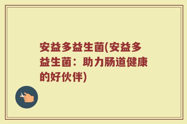 安益多益生菌(安益多益生菌：助力肠道健康的好伙伴)