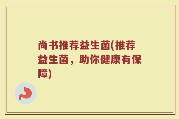 尚书推荐益生菌(推荐益生菌，助你健康有保障)