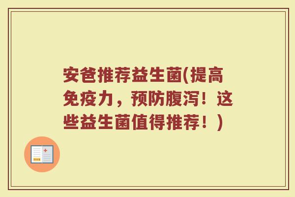 安爸推荐益生菌(提高免疫力，预防腹泻！这些益生菌值得推荐！)