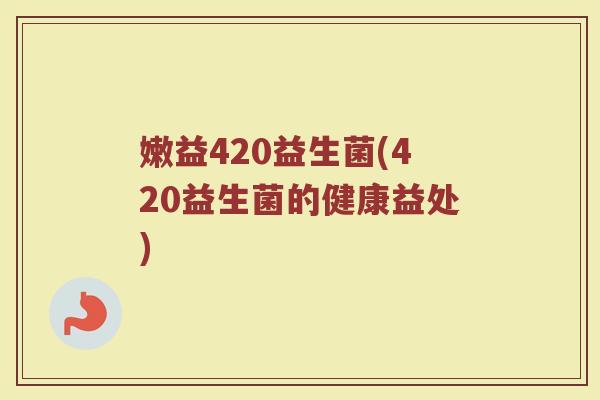 嫩益420益生菌(420益生菌的健康益处)