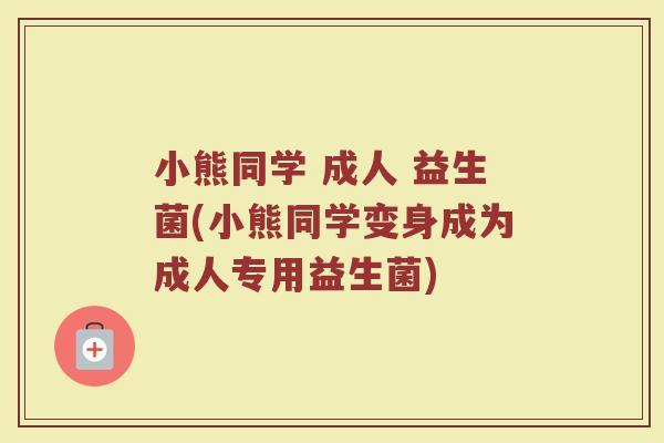 小熊同学 成人 益生菌(小熊同学变身成为成人专用益生菌)
