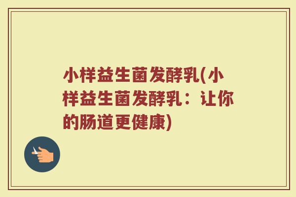 小样益生菌发酵乳(小样益生菌发酵乳：让你的肠道更健康)