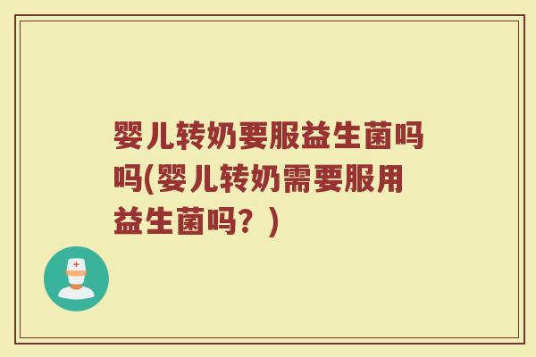 婴儿转奶要服益生菌吗吗(婴儿转奶需要服用益生菌吗？)