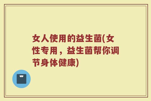 女人使用的益生菌(女性专用，益生菌帮你调节身体健康)