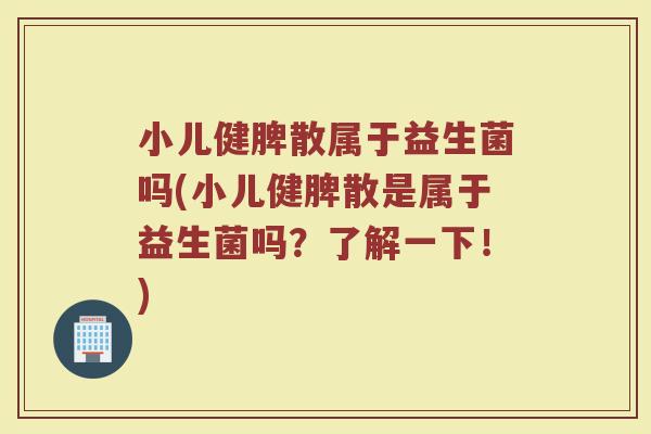 小儿健脾散属于益生菌吗(小儿健脾散是属于益生菌吗？了解一下！)