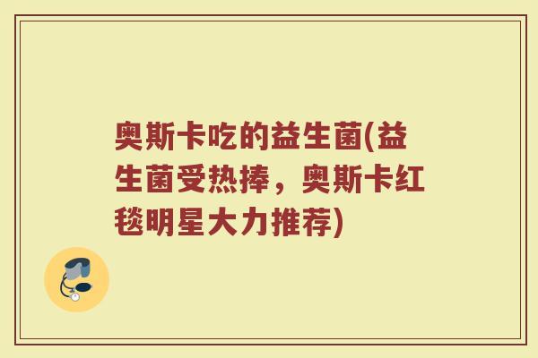 奥斯卡吃的益生菌(益生菌受热捧，奥斯卡红毯明星大力推荐)