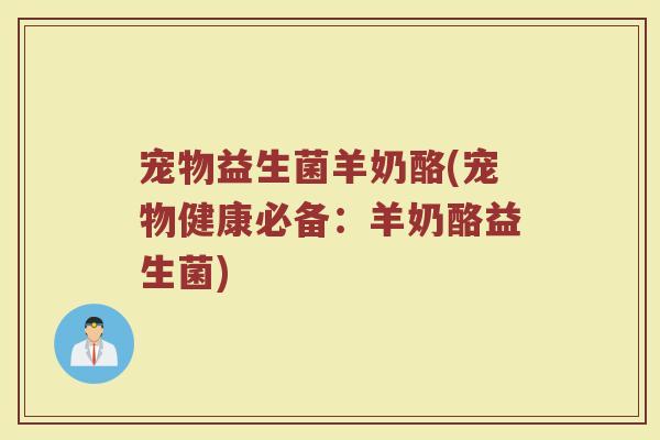 宠物益生菌羊奶酪(宠物健康必备：羊奶酪益生菌)
