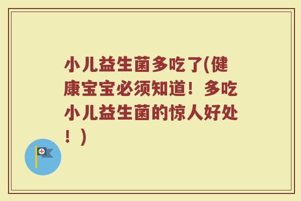 小儿益生菌多吃了(健康宝宝必须知道！多吃小儿益生菌的惊人好处！)