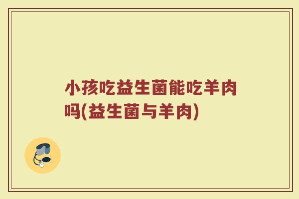 小孩吃益生菌能吃羊肉吗(益生菌与羊肉) 小孩吃益生菌能吃羊肉吗(益生菌与羊肉)