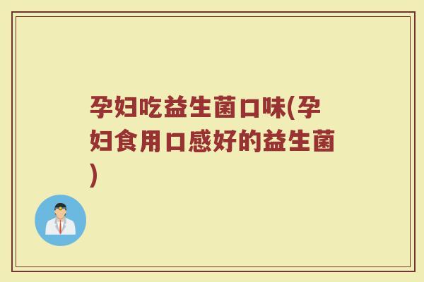 孕妇吃益生菌口味(孕妇食用口感好的益生菌)