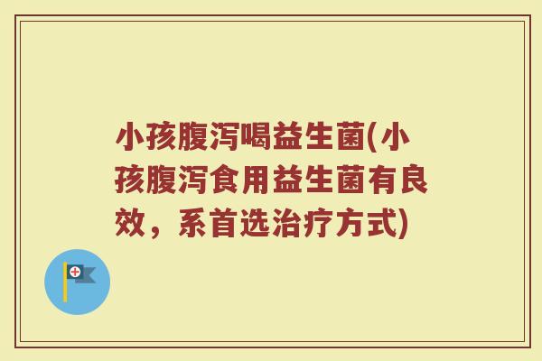 小孩腹泻喝益生菌(小孩腹泻食用益生菌有良效，系首选治疗方式)