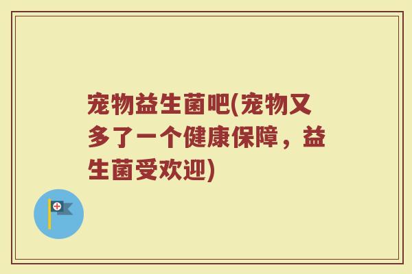 宠物益生菌吧(宠物又多了一个健康保障，益生菌受欢迎)