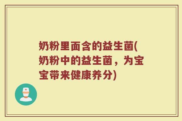 奶粉里面含的益生菌(奶粉中的益生菌，为宝宝带来健康养分)