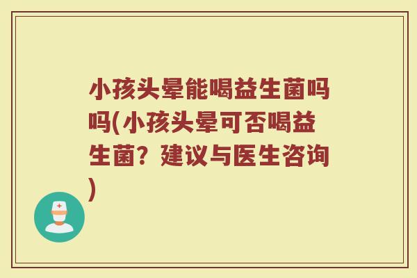 小孩头晕能喝益生菌吗吗(小孩头晕可否喝益生菌？建议与医生咨询)