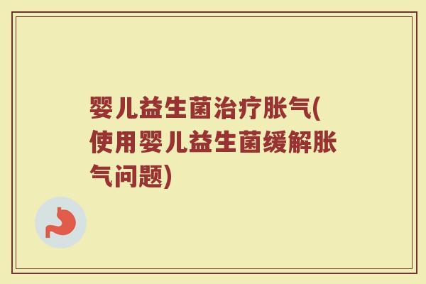 婴儿益生菌治疗胀气(使用婴儿益生菌缓解胀气问题)