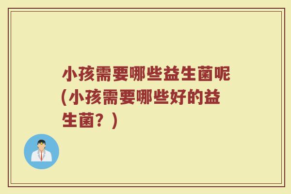 小孩需要哪些益生菌呢(小孩需要哪些好的益生菌？)