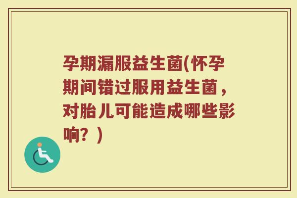 孕期漏服益生菌(怀孕期间错过服用益生菌，对胎儿可能造成哪些影响？)