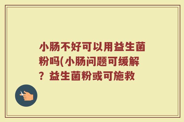 小肠不好可以用益生菌粉吗(小肠问题可缓解？益生菌粉或可施救