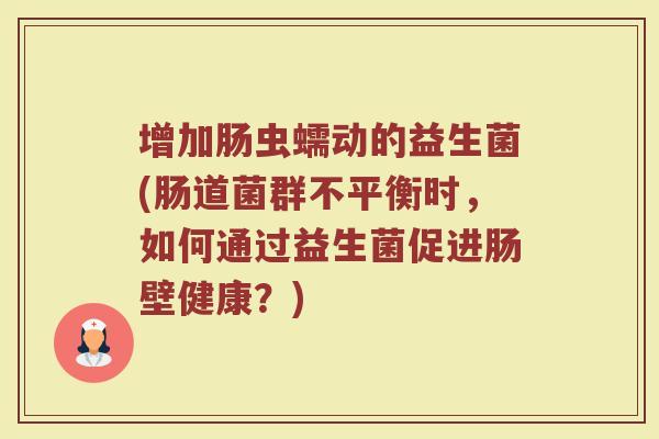 增加肠虫蠕动的益生菌(肠道菌群不平衡时，如何通过益生菌促进肠壁健康？)