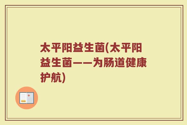 太平阳益生菌(太平阳益生菌——为肠道健康护航)