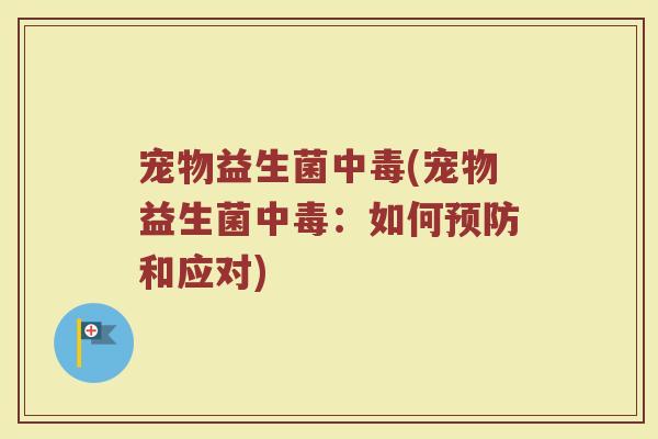 宠物益生菌中毒(宠物益生菌中毒:如何和应对) 宠物益生菌中毒(宠物益生菌中毒:如何和应对)