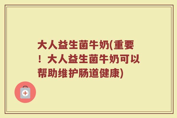大人益生菌牛奶(重要！大人益生菌牛奶可以帮助维护肠道健康)