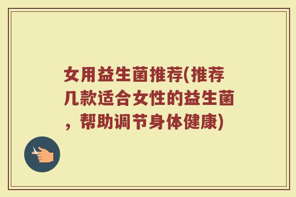 女用益生菌推荐(推荐几款适合女性的益生菌,帮助调节身体健康) 女用益生菌推荐(推荐几款适合女性的益生菌,帮助调节身体健康)