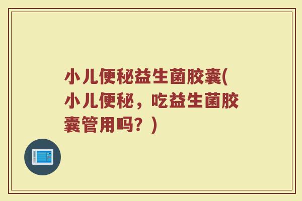 小儿便秘益生菌胶囊(小儿便秘，吃益生菌胶囊管用吗？)