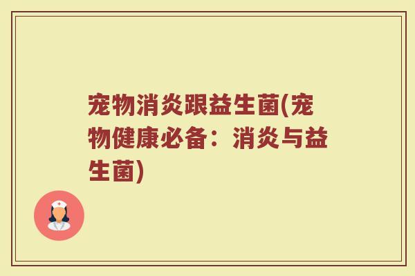 宠物消炎跟益生菌(宠物健康必备：消炎与益生菌)