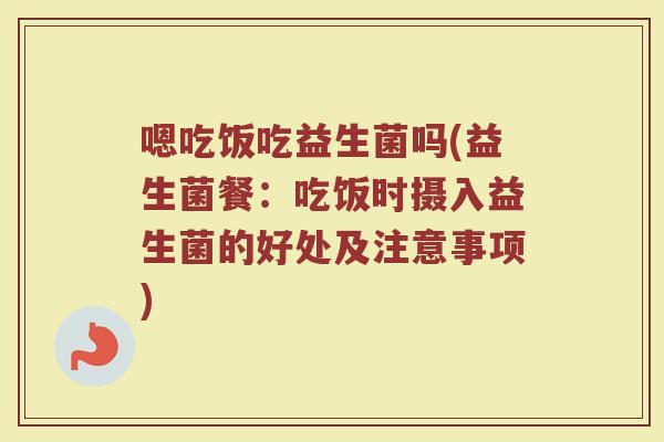 嗯吃饭吃益生菌吗(益生菌餐：吃饭时摄入益生菌的好处及注意事项)