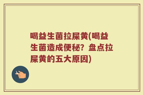 喝益生菌拉屎黄(喝益生菌造成?盘点拉屎黄的五大原因) 喝益生菌拉屎黄(喝益生菌造成?盘点拉屎黄的五大原因)