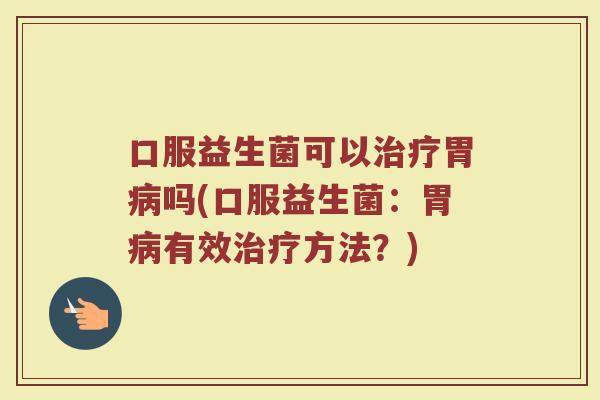 口服益生菌可以治疗胃病吗(口服益生菌：胃病有效治疗方法？)