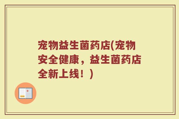 宠物益生菌药店(宠物安全健康，益生菌药店全新上线！)