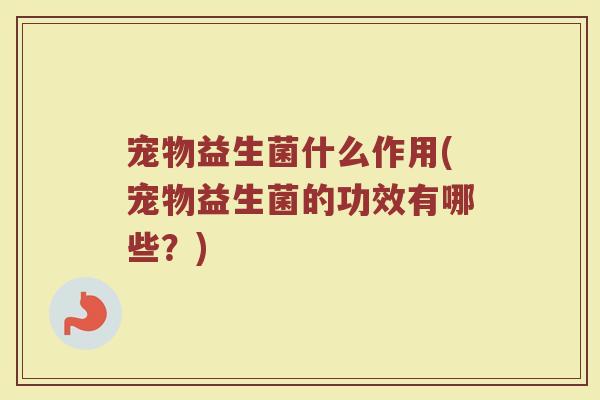 宠物益生菌什么作用(宠物益生菌的功效有哪些？)
