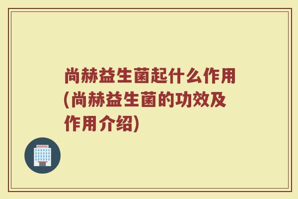 尚赫益生菌起什么作用(尚赫益生菌的功效及作用介绍)